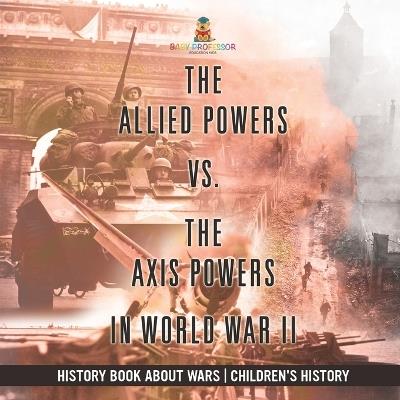 The Allied Powers vs. The Axis Powers in World War II - History Book about Wars Children's History - Baby Professor - cover