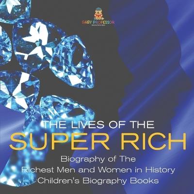The Lives of the Super Rich: Biography of The Richest Men and Women in History - Children's Biography Books - Baby Professor - cover