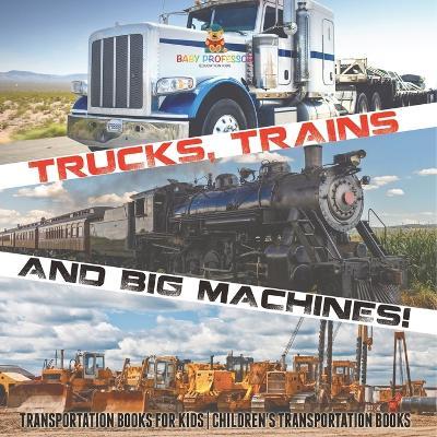 Trucks, Trains and Big Machines! Transportation Books for Kids Children's Transportation Books - Baby Professor - cover