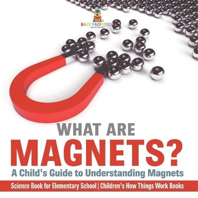 What are Magnets? A Child's Guide to Understanding Magnets - Science Book for Elementary School Children's How Things Work Books - Baby Professor - cover