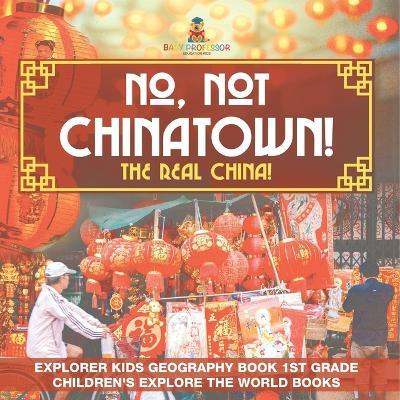No, Not Chinatown! The Real China! Explorer Kids Geography Book 1st Grade Children's Explore the World Books - Baby Professor - cover