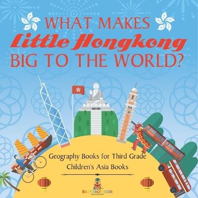 What Makes Little Hong Kong Big to the World? Geography Books for Third Grade Children's Asia Books - Baby Professor - cover