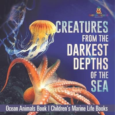 Creatures from the Darkest Depths of the Sea - Ocean Animals Book Children's Marine Life Books - Baby Professor - cover