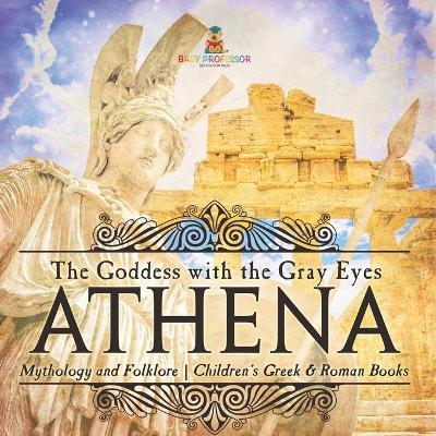 Athena: The Goddess with the Gray Eyes - Mythology and Folklore Children's Greek & Roman Books - Baby Professor - cover