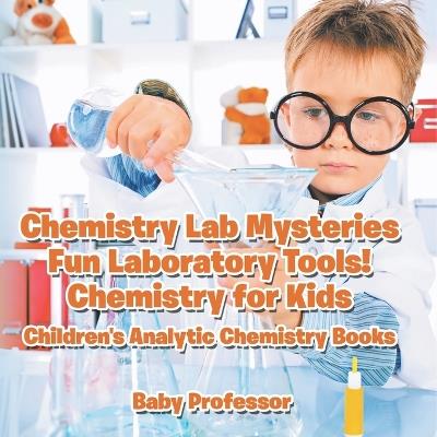 Chemistry Lab Mysteries, Fun Laboratory Tools! Chemistry for Kids - Children's Analytic Chemistry Books - Baby Professor - cover