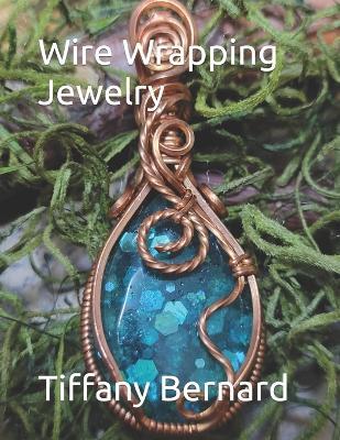 Wire Wrapping Jewelry: Step-by-Step Instructions Featuring Over 100 Color Photos. "The Lily Pendant," Book #7 Wire Wrapping Jewelry Series - Tiffany Bernard - cover