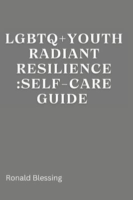 LGBTQ+ Youth Radiant Resilience: Self-Care Guide. - Ronald Blessing - cover