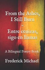 From the Ashes, I Still Burn Entre cenizas, sigo en llamas: A Bilingual Poetry Book