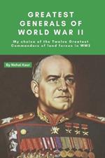 Greatest Generals of World War II: My choice of the Twelve Greatest Commanders of land forces in WW2