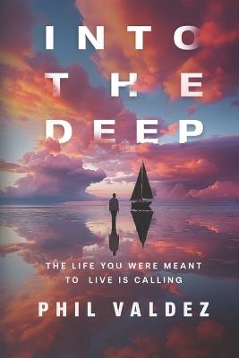 Into The Deep: The Life You Were Meant To Live Is Calling - Phil Valdez - cover