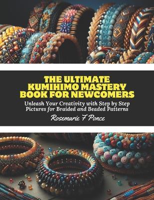 The Ultimate KUMIHIMO Mastery Book for Newcomers: Unleash Your Creativity with Step by Step Pictures for Braided and Beaded Patterns - Rosemarie F Ponce - cover