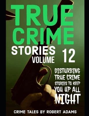 True Crime Stories: VOLUME 12: A collection of fascinating facts and disturbing details about infamous serial killers and their horrific crimes - Robert Adams - cover