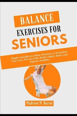 Balance Exercises for Seniors: Simple and Effective Home Workouts to Strengthen Your Core, Prevent Falls, Reduce Injury Risks, and Improve Stability - Madison M Baron - cover