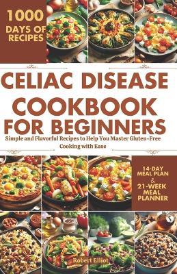 Celiac Disease Cookbook for Beginners: Simple and Flavorful Recipes to Help You Master Gluten-Free Cooking with Ease - Robert Elliot - cover