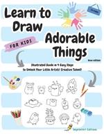 Learn to Draw Adorable Things for Kids: Illustrated Guide in 4 Easy Steps to Unlock Your Little Artists' Creative Talent!: ==Blue Edition==