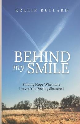 Behind My Smile: Finding Hope When Life Leaves You Feeling Shattered - Kellie Bullard - cover