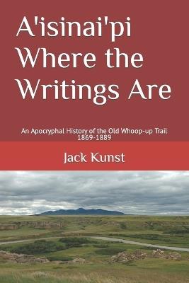 A'isinai'pi Where the Writings Are: An Apocryphal History of the Old Whoop-up Trail 1869-1889 - Jack Kunst - cover