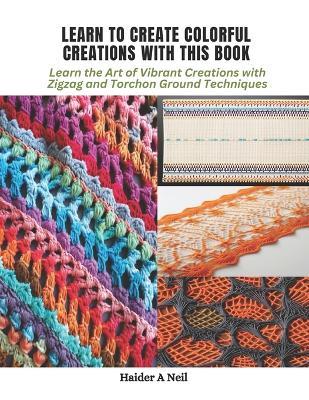 Learn to Create Colorful Creations with This Book: Learn the Art of Vibrant Creations with Zigzag and Torchon Ground Techniques - Haider A Neil - cover