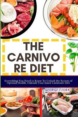 The Carnivore Diet: Everything You Need to Know To Unlock the Secrets of Optimal Health, Unleash Your Inner Carnivore Diet - George Fiora - cover