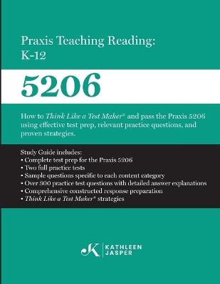 Praxis Teaching Reading: K-12 (5206): How to Think Like a Test Maker and pass the Praxis 5206 using effective test prep, relevant practice questions, and proven strategies - Kathleen Jasper - cover