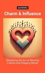 Charm & Influence: Mastering the Art of Winning Friends and Shaping Minds