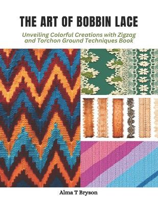 The Art of Bobbin Lace: Unveiling Colorful Creations with Zigzag and Torchon Ground Techniques Book - Alma T Bryson - cover