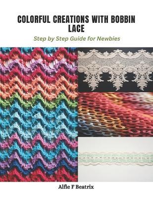 Colorful Creations with Bobbin Lace: Step by Step Guide for Newbies - Alfie F Beatrix - cover
