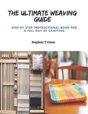 The Ultimate Weaving Guide: Step by Step Instructional Book for a Full Day of Crafting - Stephen T Umut - cover