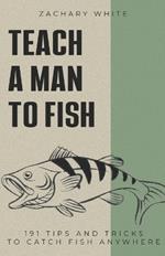 Teach A Man to Fish: 191 Tips and Tricks to Catch Fish Anywhere