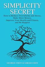 Simplicity Secret: How to Reduce Overwhelm and Stress, Make More Money, Improve Your Health and Fitness, and Be Happier