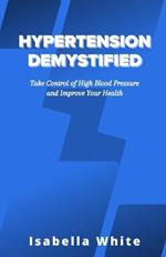 Hypertension Demystified: Take Control of High Blood Pressure and Improve Your Health