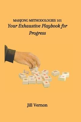 Mahjong Methodologies 101: Your Exhaustive Playbook for Progress - Jill Vernon - cover