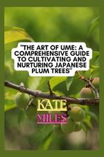 The Art of Ume: A Comprehensive Guide to Cultivating and Nurturing Japanese Plum Trees: From Blossoms to Bonsai: Mastering the Techniques, Traditions, and Beauty of Ume Tree Cultivation