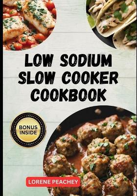 Low Sodium Slow Cooker Cookbook: The Ultimate Guide to Delicious low fat and low Cholesterol Crock-pot Recipes to Improve Heart Health and Lower your Blood Pressure - Lorene Peachey - cover