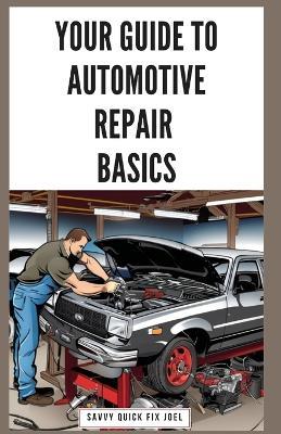Your Guide to Automotive Repair Basics: Essential Techniques for DIY Oil Changes, Brake Jobs, Spark Plug Replacement, Battery Swaps, Fluid Flushes and More to Maintain Your Car Like a Pro - Savvy Quick Fix Joel - cover