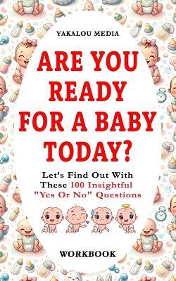 Are You Ready For A Baby Today?: Let's Find Out With These 100 Insightful "Yes Or No" Questions - Yakalou Media - cover