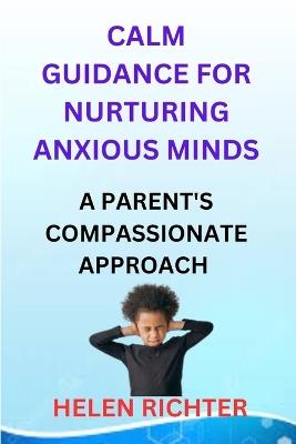 Calm Guidance for Nurturing Anxious Minds: A Parent's Compassionate Approach - Helen Richter - cover