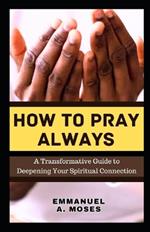 How to Pray Always: A Transformative Guide to Deepening Your Spiritual Connection calming anxiety focus intercessory move heaven properly fast beginner's guide spiritual warfare level