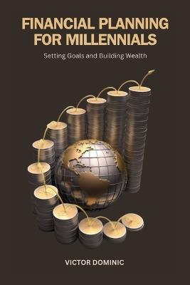 Financial Planning for Millennials: Setting Goals and Building Wealth - Victor Dominic - cover
