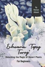 Echeveria 'Topsy Turvy': Unlocking the Magic of Desert Plants, For Beginners