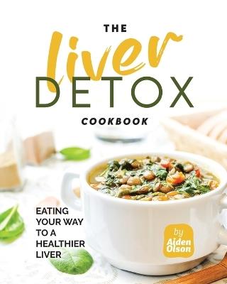 The Liver Detox Cookbook: Eating Your Way to a Healthier Liver - Aiden Olson - cover