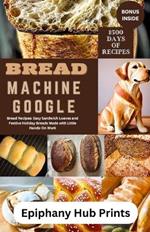 Bread Machine Google: Bread Recipes: Easy Sandwich Loaves and Festive Holiday Breads Made with Little Hands-On Work