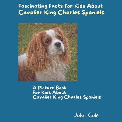 A Picture Book for Kids About Cavalier King Charles Spaniels: Fascinating Facts for Kids About Cavalier King Charles Spaniels - John Cole - cover