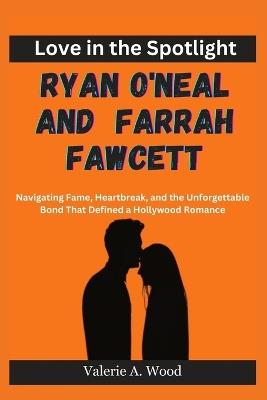 Love in the Spotlight: Ryan O'Neal and Farrah Fawcett: Navigating Fame, Heartbreak, and the Unforgettable Bond That Defined a Hollywood Romance - Valerie A Wood - cover