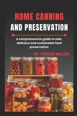Home Canning and Preservation: A comprehensive guide to safe, delicious, and sustainable food preservation - Teresa Miller - cover