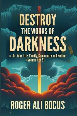 Destroy the Kingdom of Darkness: - In your Life, Family, Community and Nation (Volume 1 of 6) - Roger K Ali Bocus - cover