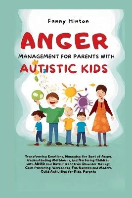 Anger Management for Parents with Autistic Kids: Transforming Emotions, Managing the Spot of Anger, Understanding Meltdowns, and Nurturing kids with ADHD and Autism Spectrum through Calm Parenting - Fanny Hinton - cover