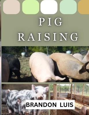 Pig Raising for Beginners: Breeds and Varieties of Pig Raising, Shelter, Feeding & Nutrition, Diseases, Breeding and Farrowing in Pigs, Culling and Slaughtering, FAQ's and many more! - Brandon Luis - cover