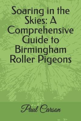 Soaring in the Skies: A Comprehensive Guide to Birmingham Roller Pigeons - Paul Carson - cover