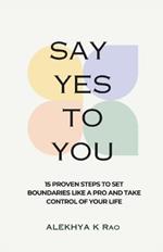 Say Yes To You: 15 Proven Steps to Set Boundaries Like A Pro And Take Control Of Your Life